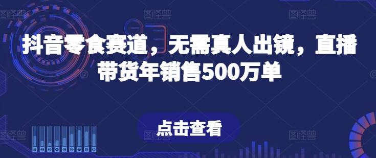 抖音零食赛道，无需真人出镜，直播带货年销售500万单【揭秘】-易创网