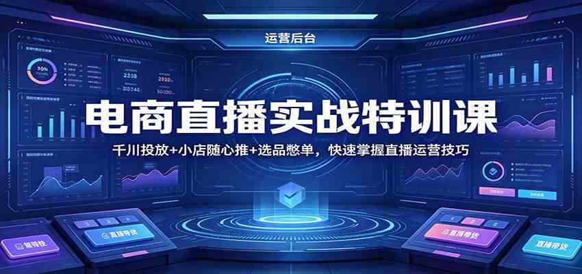 电商直播实战特训课：千川投放+小店随心推+选品憋单，快速掌握直播运营技巧-易创网