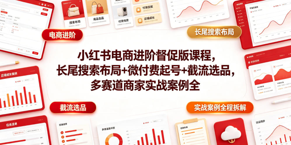 小红书电商进阶督促版课程，长尾搜索布局+微付费起号+截流选品，多赛道商家实战案例全程拆解-易创网