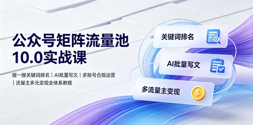 公众号矩阵流量池10.0实战课｜搜一搜关键词排名、AI批量写文、多账号合规运营、流量主多元变现全体系教程-易创网