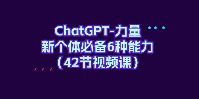 (9684期)ChatGPT-力量 新个体必备6种能力(42节视频课)-易创网
