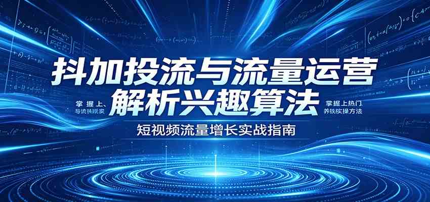 抖加投流与流量运营：解析兴趣算法，掌握上热门、养铁粉实操方法-易创网