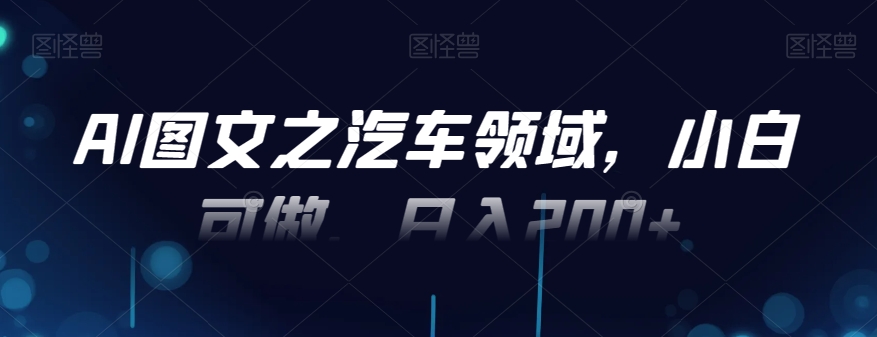 AI图文之汽车领域，小白可做，日入200+-易创网