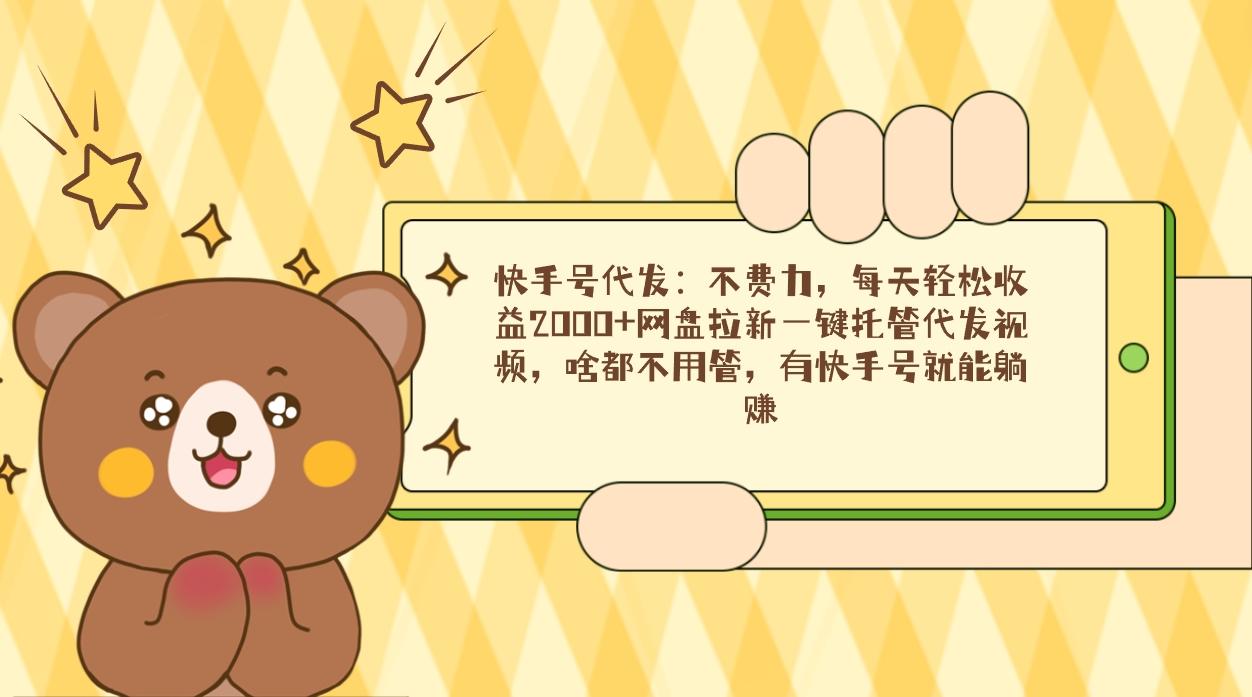 快手号代发：不费力，每天轻松收益2000+网盘拉新一键托管代发视频，啥都...-易创网