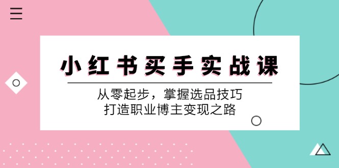 小红书买手实战课：从零起步，掌握选品技巧，打造职业博主变现之路-易创网