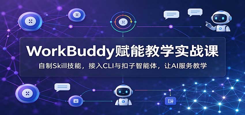 WorkBuddy赋能教学实战课：自制Skill技能，接入CLI与扣子智能体，让AI服务教学-易创网