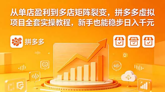从单店盈利到多店矩阵裂变，拼多多虚拟项目全套实操教程，新手也能稳步日入千元-易创网