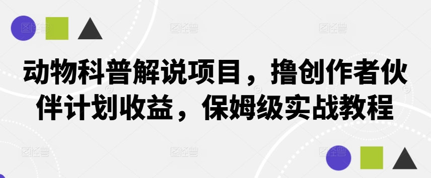 动物科普解说项目，撸创作者伙伴计划收益，保姆级实战教程网赚项目-副业赚线-互联网创业-资源整合易创网