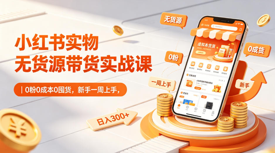 小红书实物无货源带货实战课｜0粉0成本0囤货，新手一周上手，日入300+（更新0812）-易创网