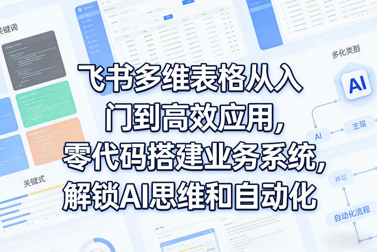 飞书多维表格从入门到高效应用，零代码搭建业务系统，解锁AI思维和自动化-易创网