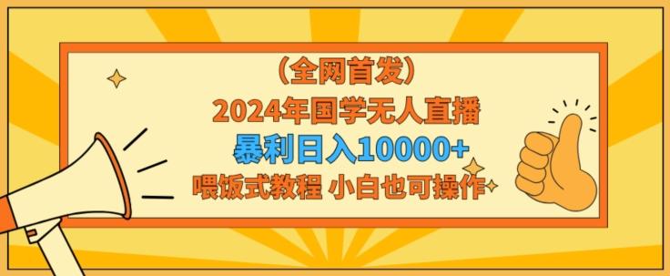 全网首发2024年国学无人直播暴力日入1w，加喂饭式教程，小白也可操作【揭秘】-易创网