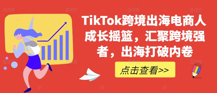 TikTok跨境出海电商人成长摇篮，汇聚跨境强者，出海打破内卷-易创网