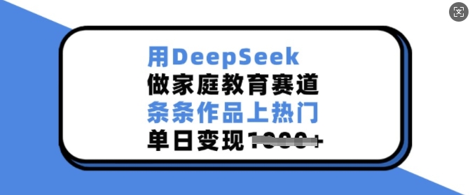 用DeepSeek做家庭教育赛道，条条作品上热门，单日变现多张-易创网