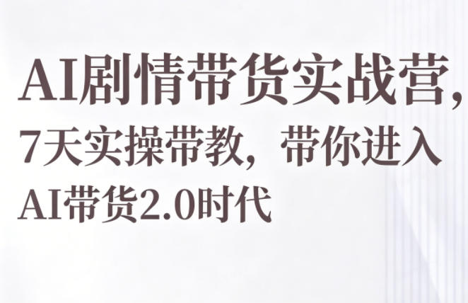 AI剧情带货实战营，7天实操带教，带你进入AI带货2.0时代-易创网