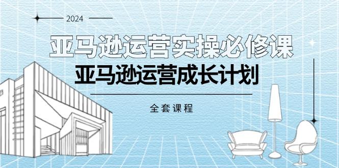 亚马逊运营实操必修课，亚马逊运营成长计划(全套课程-易创网