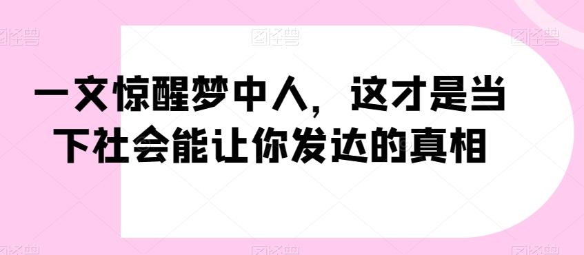 一文惊醒梦中人，这才是当下社会能让你发达的真相【公众号付费文章】网赚项目-副业赚线-互联网创业-资源整合易创网