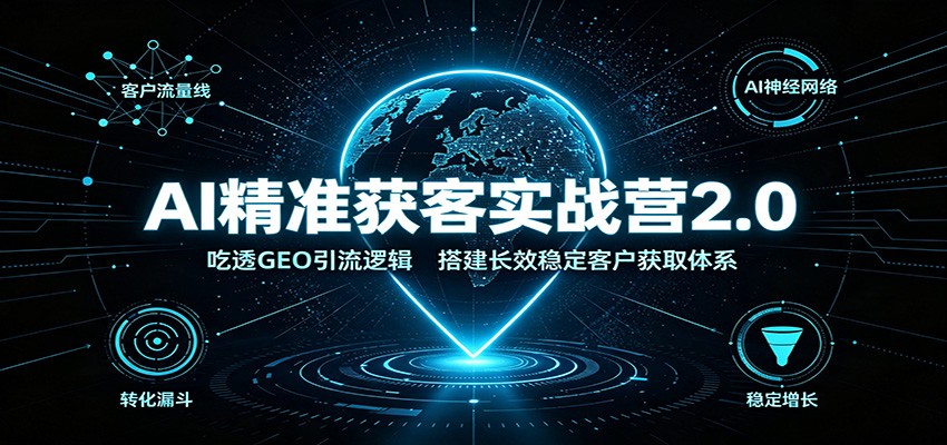 AI精准获客实战营2.0：吃透GEO引流逻辑，搭建长效稳定客户获取体系-易创网