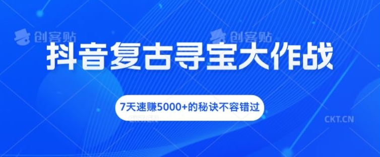 抖音复古寻宝大作战，7天速赚5000+的秘诀不容错过【揭秘】-易创网
