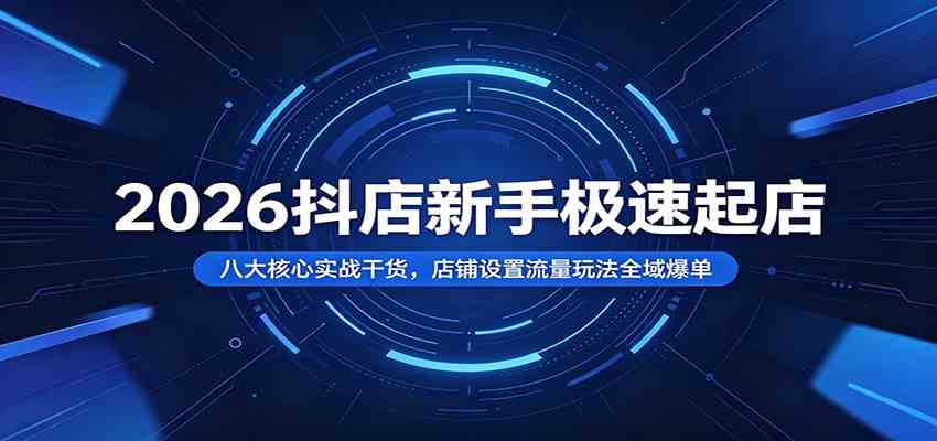 2026抖店新手极速起店：八大核心实战干货，店铺设置流量玩法全域爆单-易创网