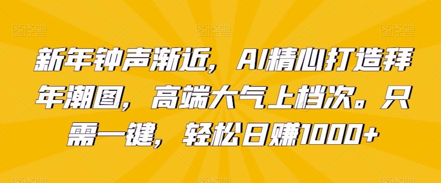 新年钟声渐近，AI精心打造拜年潮图，高端大气上档次。只需一键，轻松日赚1000+【揭秘】-易创网