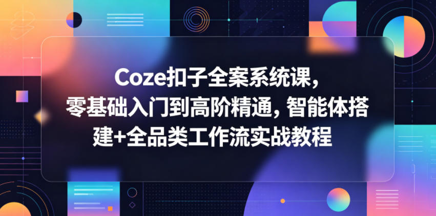 Coze扣子全案系统课，零基础入门到高阶精通，智能体搭建+全品类工作流实战教程-易创网