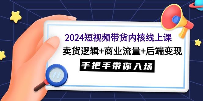 (9471期)2024短视频带货内核线上课：卖货逻辑+商业流量+后端变现，手把手带你入场-云创网