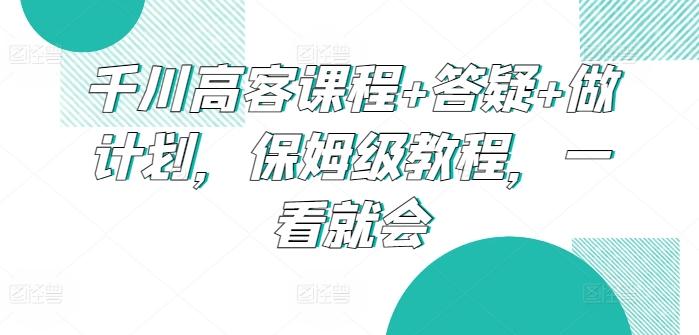 千川高客课程+答疑+做计划，保姆级教程，一看就会网赚项目-副业赚线-互联网创业-资源整合易创网