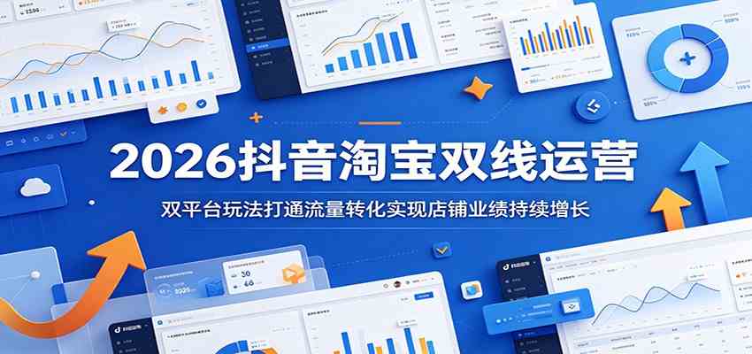 2026抖音淘宝双线运营：双平台玩法打通流量转化实现店铺业绩持续增长-易创网