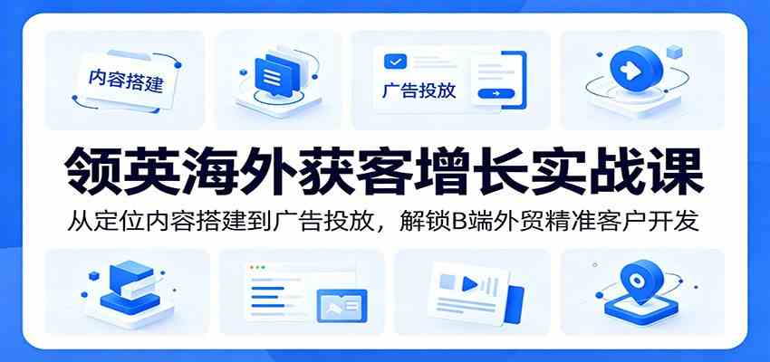 领英海外获客增长实战课：从定位内容搭建到广告投放，解锁B端外贸精准客户开发-易创网