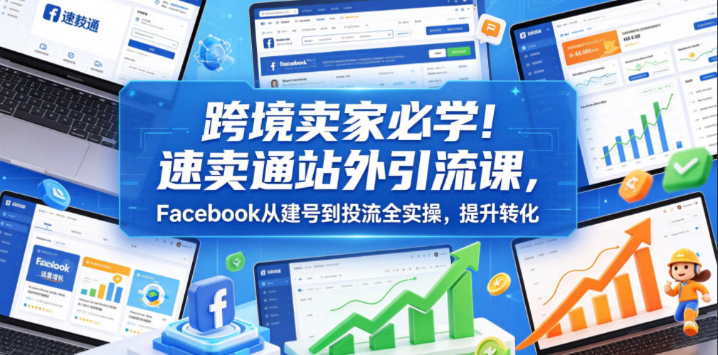 跨境卖家必学！速卖通站外引流课，Facebook从建号到投流全实操，提升转化-易创网