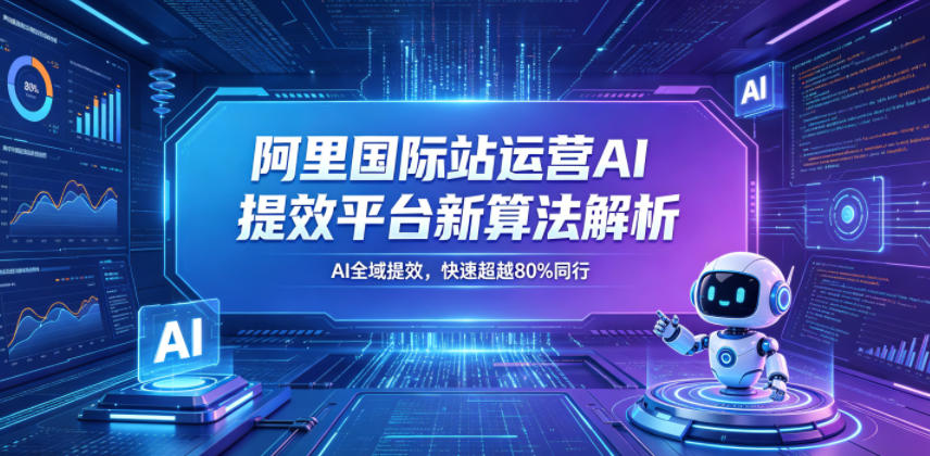 阿里国际站运营AI提效平台新算法解析26年5月新课，AI全域提效，快速超越80%同行-易创网