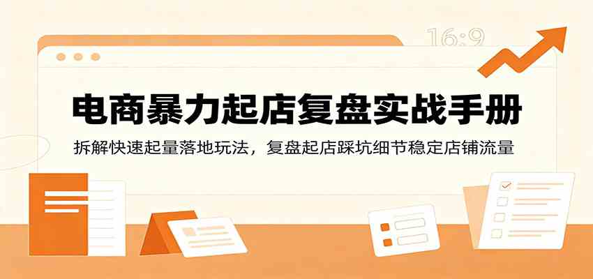 电商暴力起店复盘实战手册：拆解快速起量落地玩法，复盘起店踩坑细节稳定店铺流量-易创网