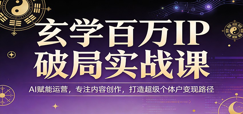 玄学百万IP破局实战课：AI赋能运营，专注内容创作，打造超级个体户变现路径-易创网
