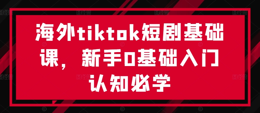 海外tiktok短剧基础课，新手0基础入门认知必学网赚项目-副业赚线-互联网创业-资源整合易创网