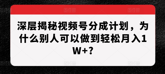 深层揭秘视频号分成计划，为什么别人可以做到轻松月入1W+?-易创网