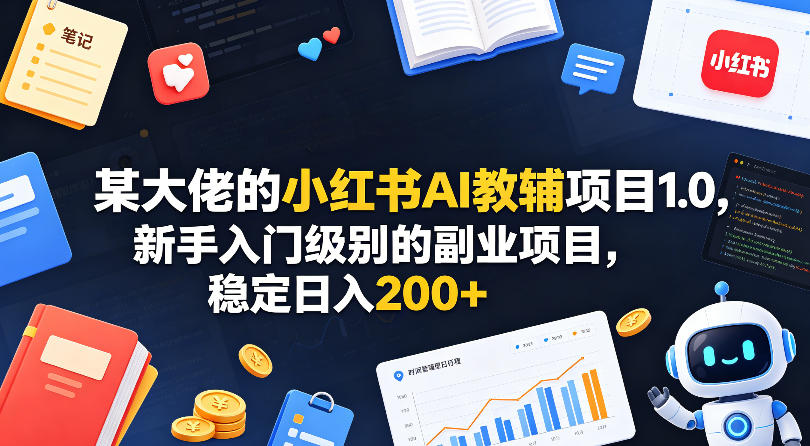 某大佬的小红书AI教辅项目1.0，新手入门级别的副业项目，稳定日入200+-易创网