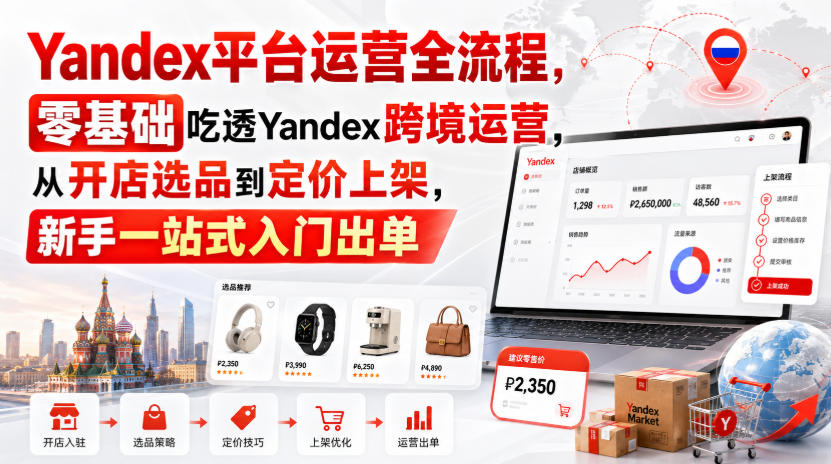 Yandex平台运营全流程，零基础吃透Yandex跨境运营，从开店选品到定价上架，新手一站式入门出单-易创网