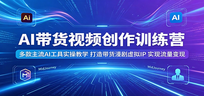 AI带货视频创作训练营：多款主流AI工具实操教学，打造带货漫剧虚拟IP，实现流量变现-易创网