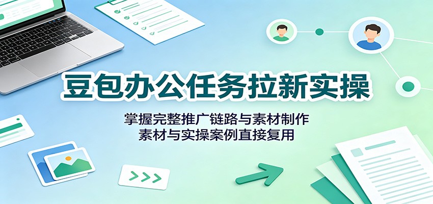 豆包办公任务拉新实操：掌握完整推广链路与素材制作，素材与实操案例直接复用-易创网