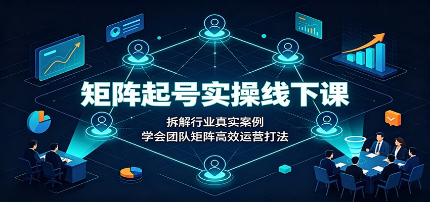 矩阵起号实操线下课：拆解行业真实案例，学会团队矩阵高效运营打法-易创网