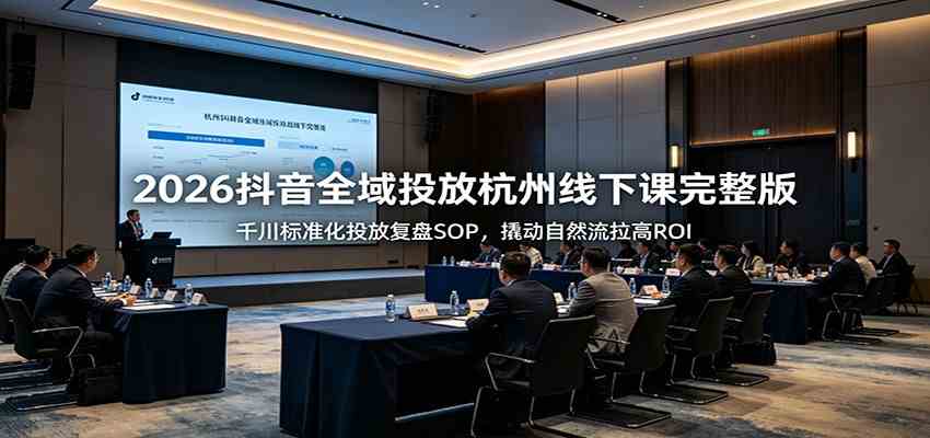 2026抖音全域投放杭州线下课完整版：千川标准化投放复盘SOP，撬动自然流拉高ROI-易创网