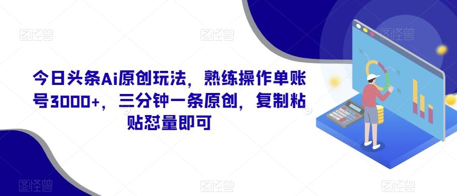 今日头条Ai原创玩法，熟练操作单账号3000+，三分钟一条原创，复制粘贴怼量即可-云创网