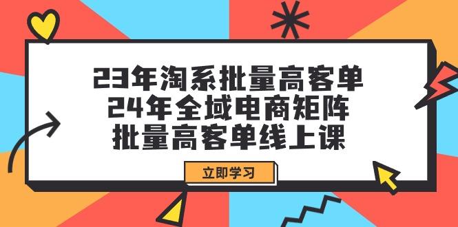 (9636期)23年淘系批量高客单+24年全域电商矩阵，批量高客单线上课(109节课)-易创网