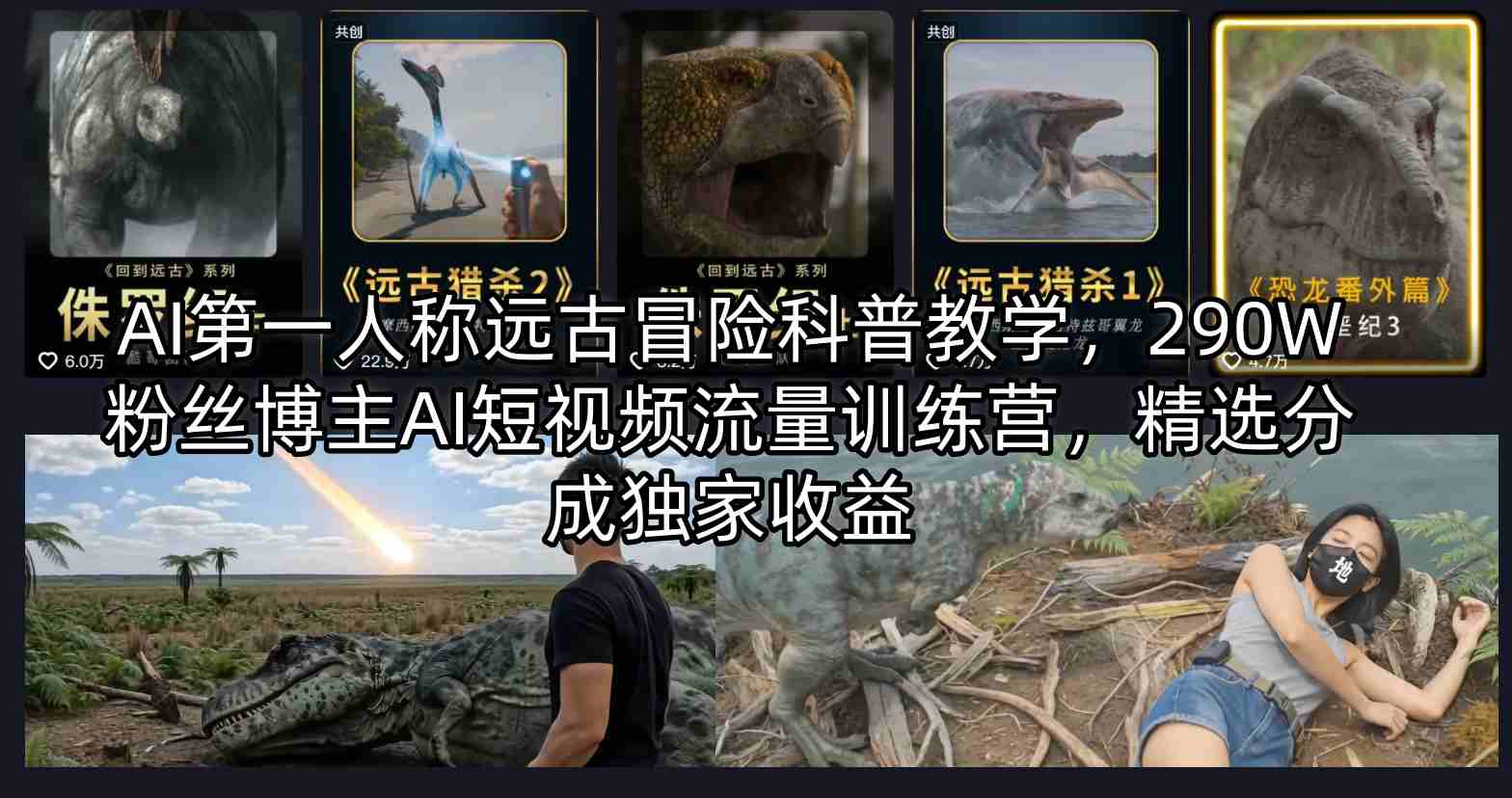 AI第一人称远古冒险科普教学，290W粉丝博主AI短视频流量训练营，精选分成独家收益-易创网