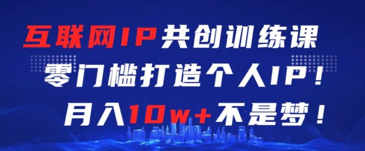 互联网IP共创训练课，零门槛零基础打造个人IP，月入10w+不是梦【揭秘】网赚项目-副业赚线-互联网创业-资源整合易创网