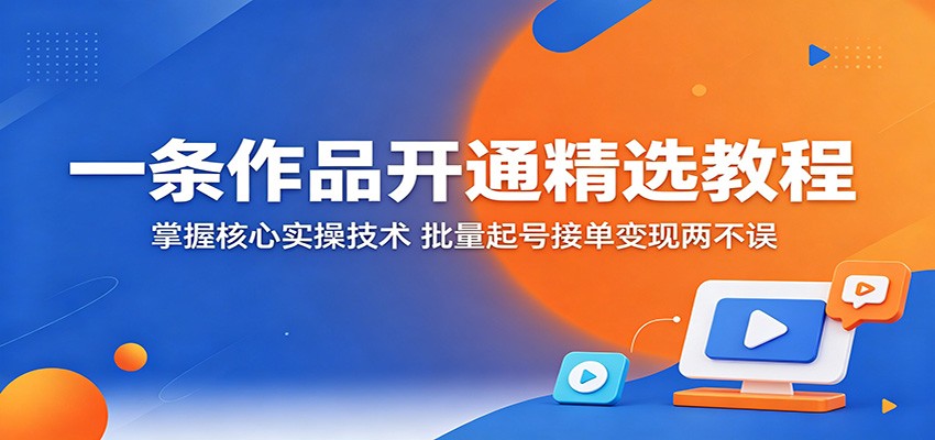 一条作品开通精选教程：掌握核心实操技术，批量起号接单变现两不误-易创网
