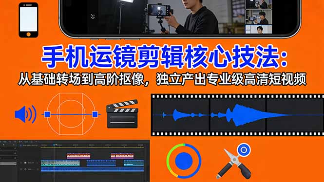 手机运镜 剪辑核心技法：从基础转场到高阶抠像，独立产出专业级高清短视频-易创网