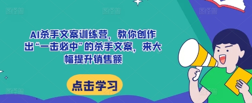 AI杀手文案训练营，教你创作出“一击必中”的杀手文案，来大幅提升销售额-易创网