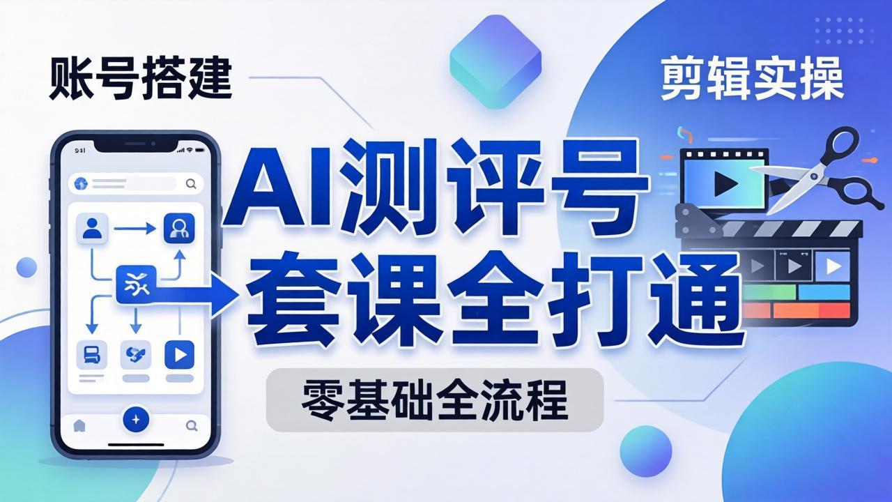 零基础起步怎么做AI测评号？账号搭建、爆款文案、剪辑实操、涨粉变现，一套课全打通-易创网