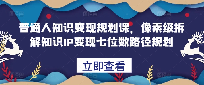 普通人知识变现规划课，像素级拆解知识IP变现七位数路径规划-易创网